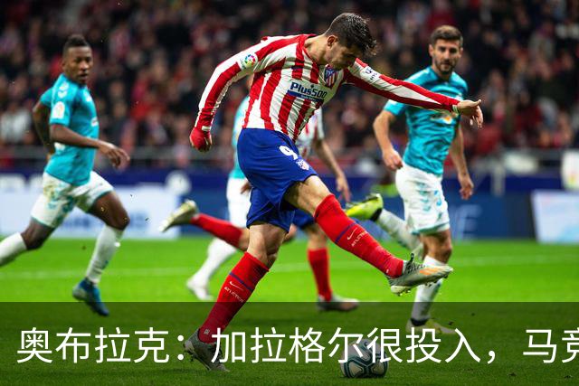 奥布拉克：加拉格尔很投入，马竞的球迷很喜欢他